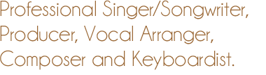 Professional Singer/Songwriter, Producer, Vocal Arranger, Composer and Keyboardist.